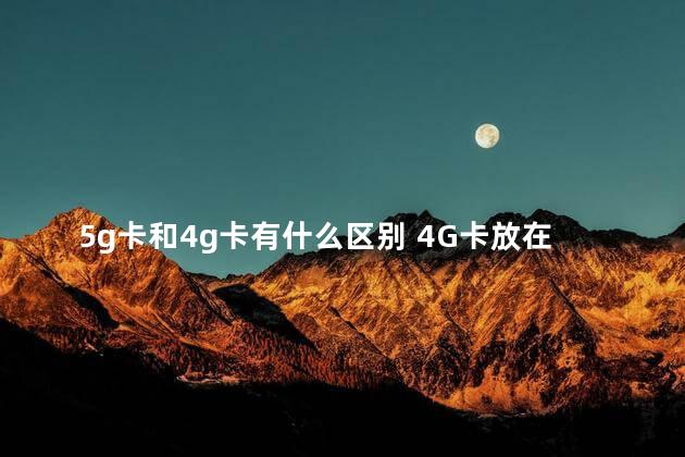 5g卡和4g卡有什么区别 4G卡放在5G手机能用吗